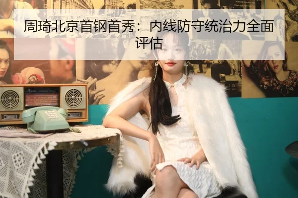 周琦北京首钢首秀：内线防守统治力全面评估