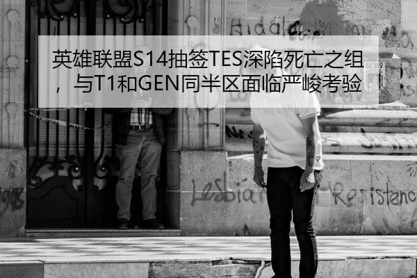 英雄联盟S14抽签TES深陷死亡之组，与T1和GEN同半区面临严峻考验