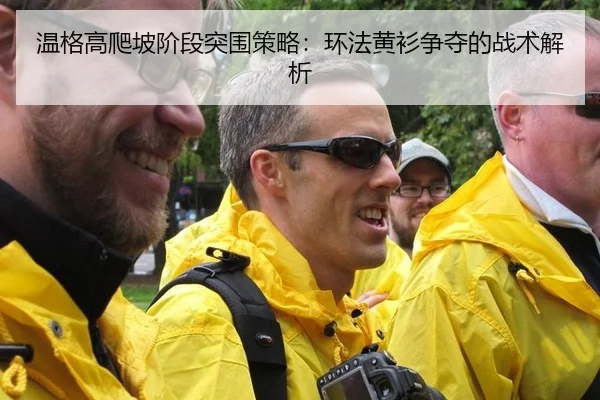 温格高爬坡阶段突围策略：环法黄衫争夺的战术解析
