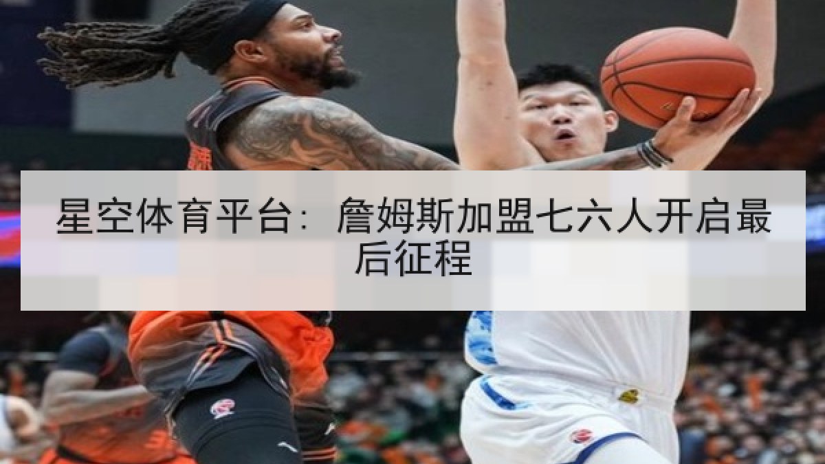 星空体育平台: 詹姆斯加盟七六人开启最后征程