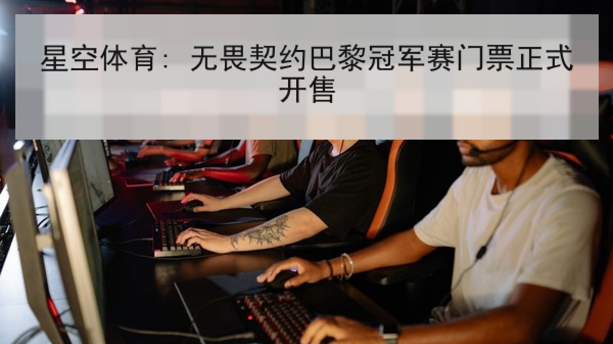 星空体育: 无畏契约巴黎冠军赛门票正式开售