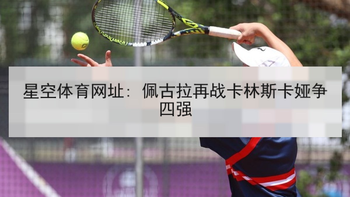 星空体育网址: 佩古拉再战卡林斯卡娅争四强