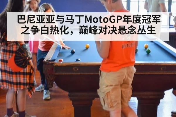 巴尼亚亚与马丁MotoGP年度冠军之争白热化，巅峰对决悬念丛生