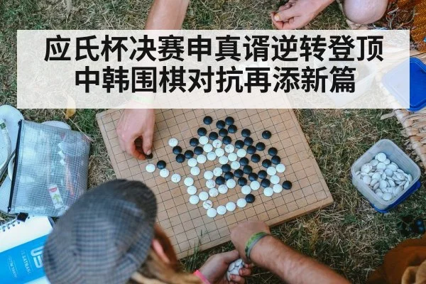 应氏杯决赛申真谞逆转登顶中韩围棋对抗再添新篇