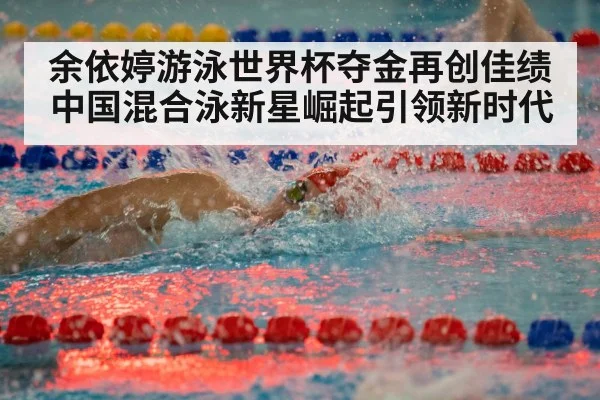 余依婷游泳世界杯夺金再创佳绩中国混合泳新星崛起引领新时代