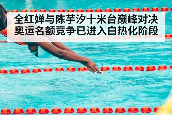 全红婵与陈芋汐十米台巅峰对决奥运名额竞争已进入白热化阶段