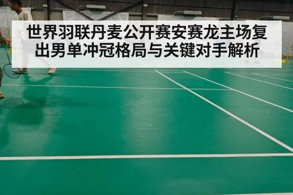 世界羽联丹麦公开赛安赛龙主场复出男单冲冠格局与关键对手解析