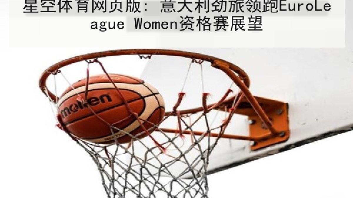星空体育网页版: 意大利劲旅领跑EuroLeague Women资格赛展望