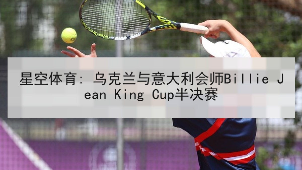 星空体育: 乌克兰与意大利会师Billie Jean King Cup半决赛