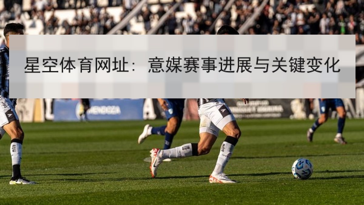 星空体育网址: 意媒赛事进展与关键变化