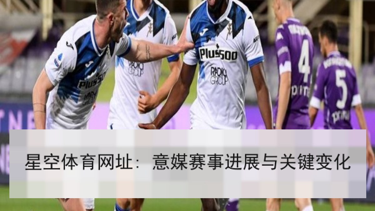 星空体育网址: 意媒赛事进展与关键变化